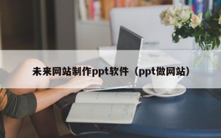 抚顺未来网站制作ppt软件（ppt做网站）