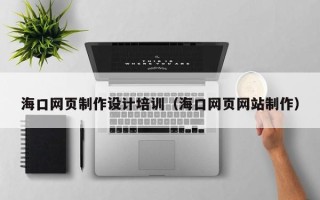 抚顺海口网页制作设计培训（海口网页网站制作）