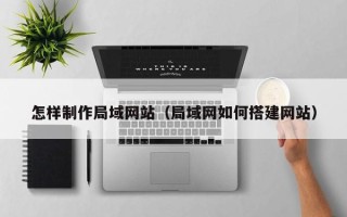 抚顺怎样制作局域网站（局域网如何搭建网站）