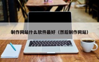 抚顺制作网站什么软件最好（然后制作网站）