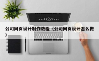 抚顺公司网页设计制作教程（公司网页设计怎么做）