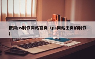 抚顺使用ps制作网站首页（ps网站主页的制作）