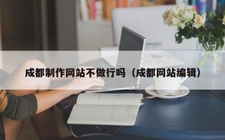 抚顺成都制作网站不做行吗（成都网站编辑）