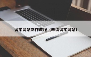 抚顺留学网站制作教程（申请留学网站）