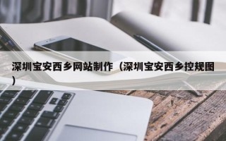 抚顺深圳宝安西乡网站制作（深圳宝安西乡控规图）